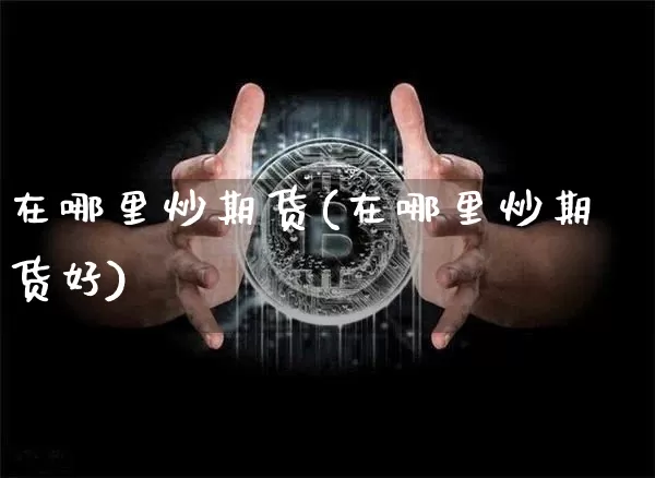 在哪里炒期货(在哪里炒期货好)_https://www.erdeww.com_期货知识_第1张