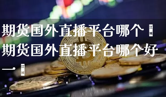 期货国外直播平台哪个奿期货国外直播平台哪个好一炿_https://www.erdeww.com_期货_第1张