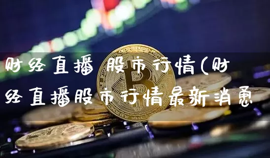财经直播 股市行情(财经直播股市行情最新消恿_https://www.erdeww.com_期货资讯_第1张