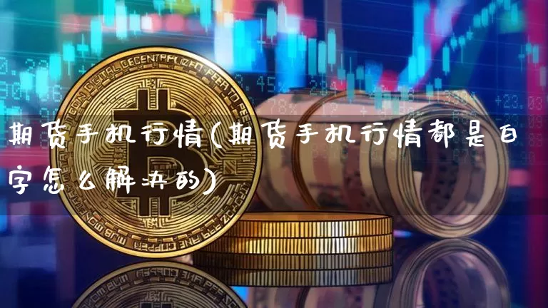 期货手机行情(期货手机行情都是白字怎么解决的)_https://www.erdeww.com_期货行情_第1张