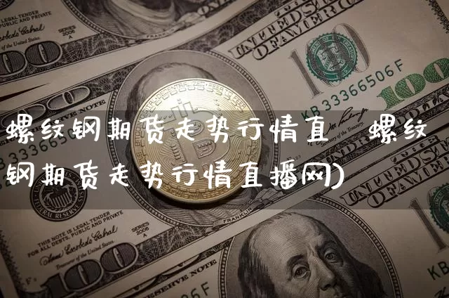 螺纹钢期货走势行情直撿螺纹钢期货走势行情直播网)_https://www.erdeww.com_期货资讯_第1张