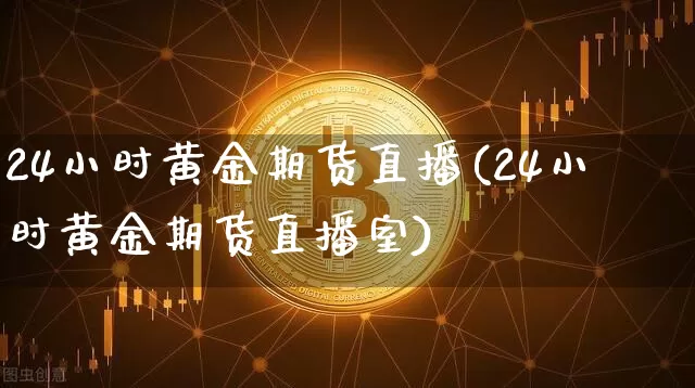 24小时黄金期货直播(24小时黄金期货直播室)_https://www.erdeww.com_期货知识_第1张