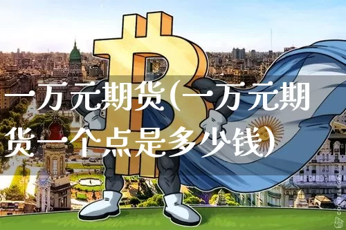 一万元期货(一万元期货一个点是多少钱)_https://www.erdeww.com_期货知识_第1张