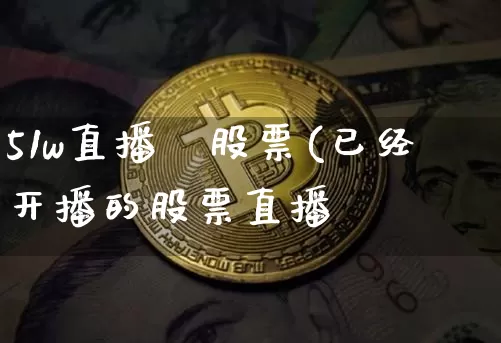 51w直播闿股票(已经开播的股票直播闿_https://www.erdeww.com_期货资讯_第1张
