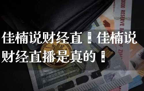 佳楠说财经直撿佳楠说财经直播是真的吿_https://www.erdeww.com_期货走势_第1张