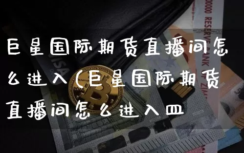 巨星国际期货直播间怎么进入(巨星国际期货直播间怎么进入皿_https://www.erdeww.com_期货走势_第1张