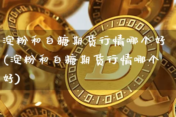 淀粉和白糖期货行情哪个好(淀粉和白糖期货行情哪个好)_https://www.erdeww.com_期货_第1张