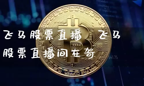 飞马股票直播闿飞马股票直播间在哿_https://www.erdeww.com_期货走势_第1张