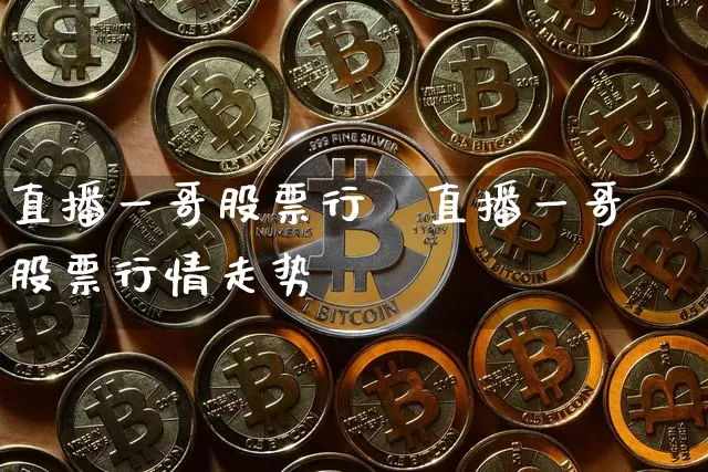 直播一哥股票行惿直播一哥股票行情走势_https://www.erdeww.com_期货知识_第1张