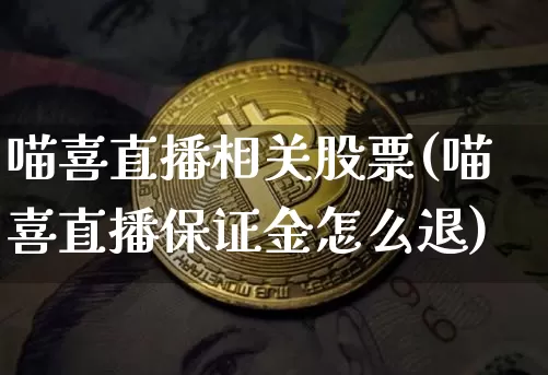 喵喜直播相关股票(喵喜直播保证金怎么退)_https://www.erdeww.com_期货资讯_第1张