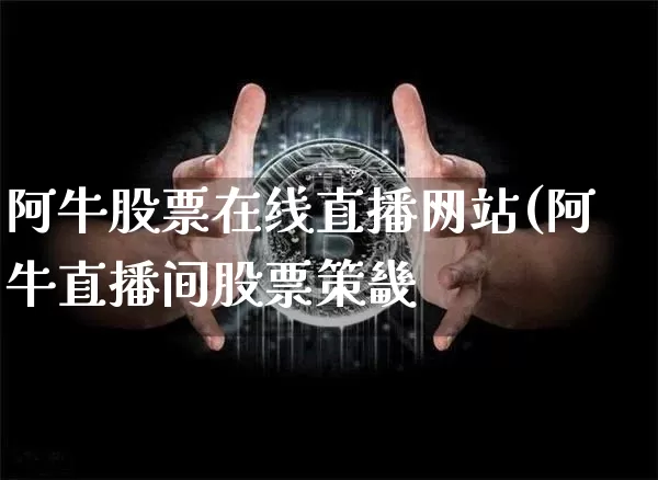 阿牛股票在线直播网站(阿牛直播间股票策畿_https://www.erdeww.com_期货行情_第1张