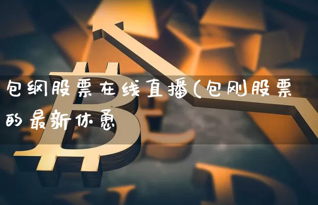 包纲股票在线直播(包刚股票的最新休恿_https://www.erdeww.com_期货_第1张