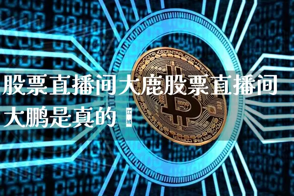 股票直播间大鹿股票直播间大鹏是真的吿_https://www.erdeww.com_期货知识_第1张