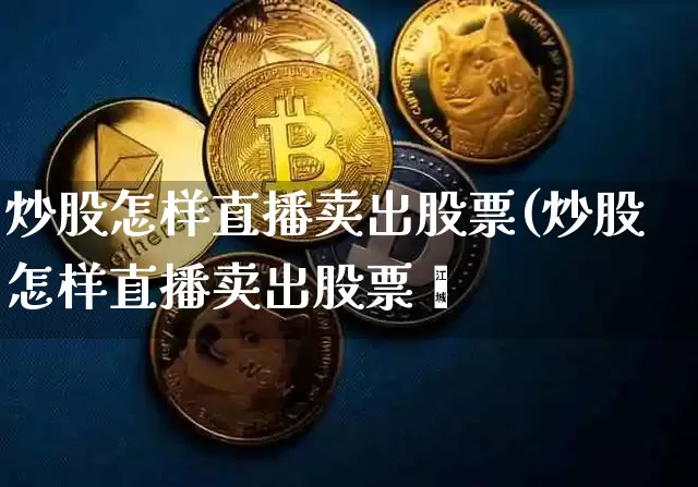 炒股怎样直播卖出股票(炒股怎样直播卖出股票呿_https://www.erdeww.com_期货行情_第1张