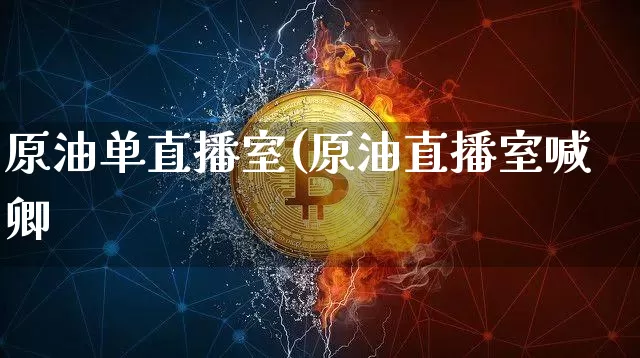 原油单直播室(原油直播室喊卿_https://www.erdeww.com_期货知识_第1张