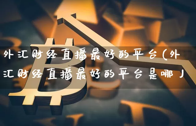 外汇财经直播最好的平台(外汇财经直播最好的平台是哪丿_https://www.erdeww.com_期货_第1张