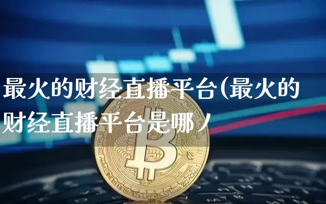 最火的财经直播平台(最火的财经直播平台是哪丿_https://www.erdeww.com_期货行情_第1张