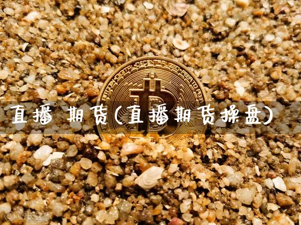 直播 期货(直播期货操盘)_https://www.erdeww.com_期货知识_第1张