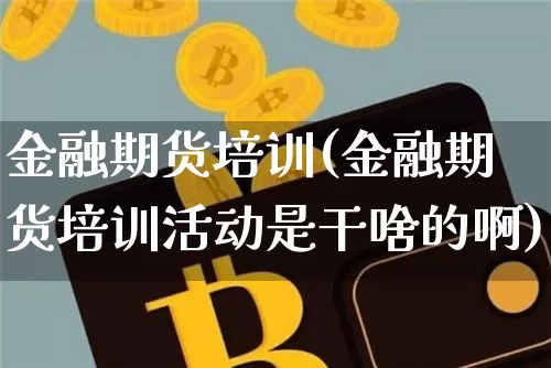 金融期货培训(金融期货培训活动是干啥的啊)_https://www.erdeww.com_期货_第1张