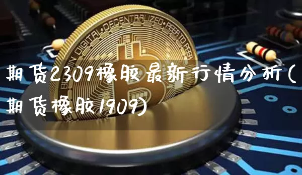 期货2309橡胶最新行情分析(期货橡胶1909)_https://www.erdeww.com_期货资讯_第1张