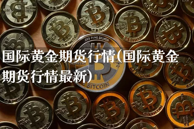 国际黄金期货行情(国际黄金期货行情最新)_https://www.erdeww.com_期货行情_第1张