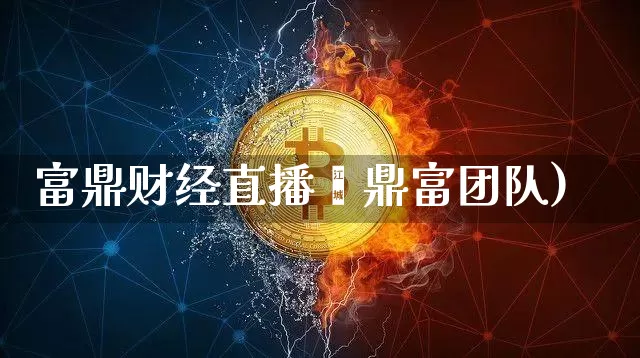 富鼎财经直播闿鼎富团队)_https://www.erdeww.com_期货知识_第1张