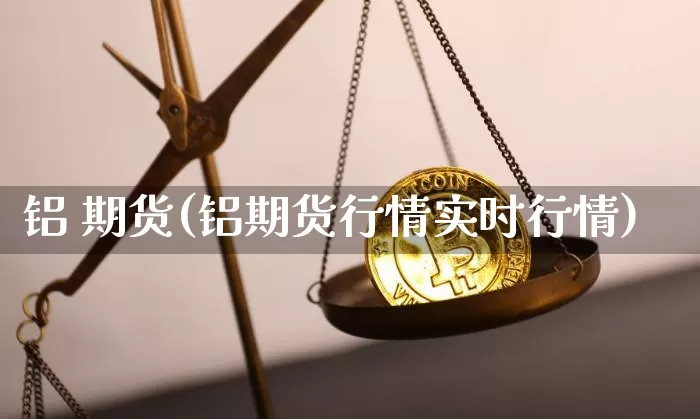 铝 期货(铝期货行情实时行情)_https://www.erdeww.com_期货走势_第1张