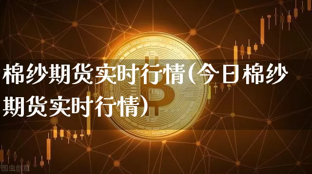 棉纱期货实时行情(今日棉纱期货实时行情)_https://www.erdeww.com_期货_第1张