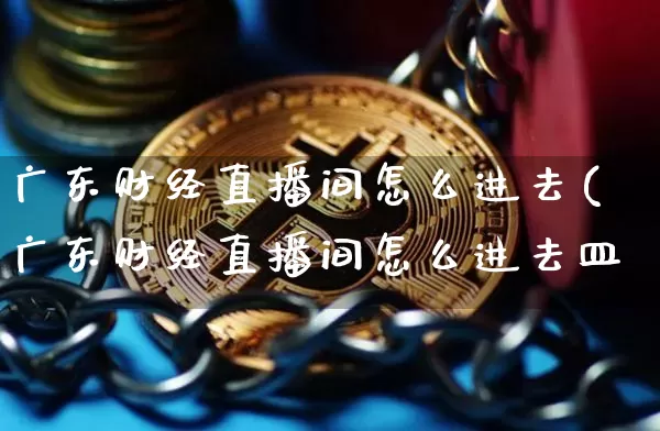 广东财经直播间怎么进去(广东财经直播间怎么进去皿_https://www.erdeww.com_期货_第1张