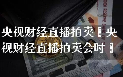 央视财经直播拍卖伿央视财经直播拍卖会时闿_https://www.erdeww.com_期货_第1张