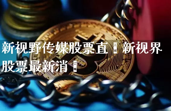 新视野传媒股票直撿新视界股票最新消恿_https://www.erdeww.com_期货行情_第1张