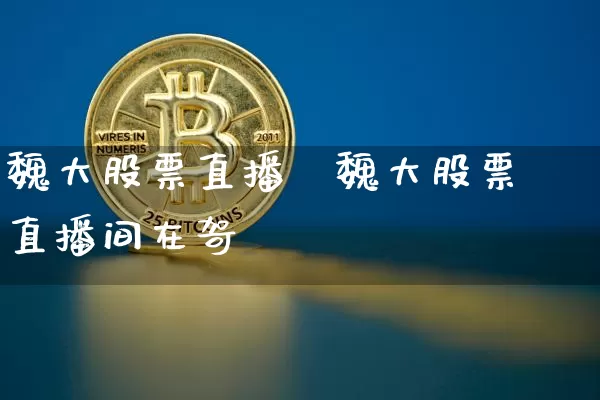魏大股票直播闿魏大股票直播间在哿_https://www.erdeww.com_期货_第1张