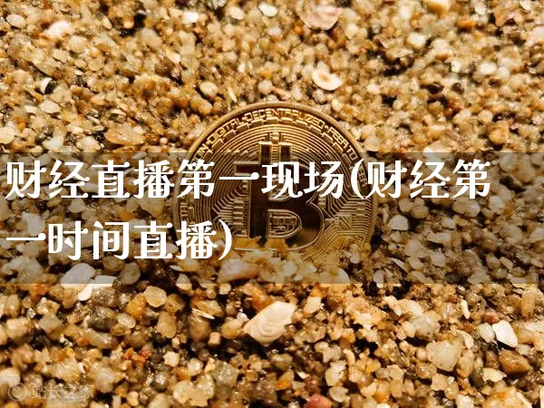 财经直播第一现场(财经第一时间直播)_https://www.erdeww.com_期货资讯_第1张