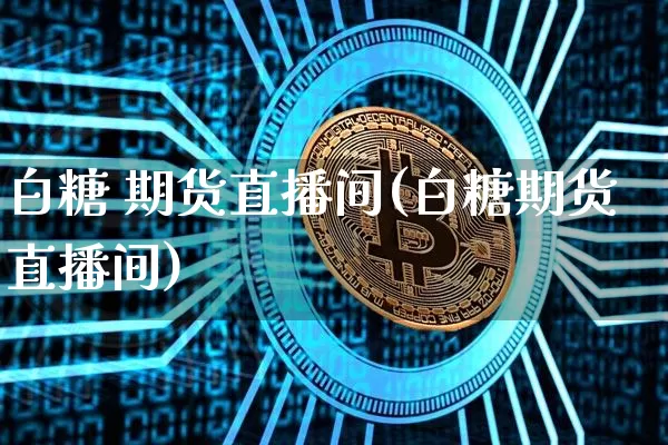白糖 期货直播间(白糖期货直播间)_https://www.erdeww.com_期货知识_第1张