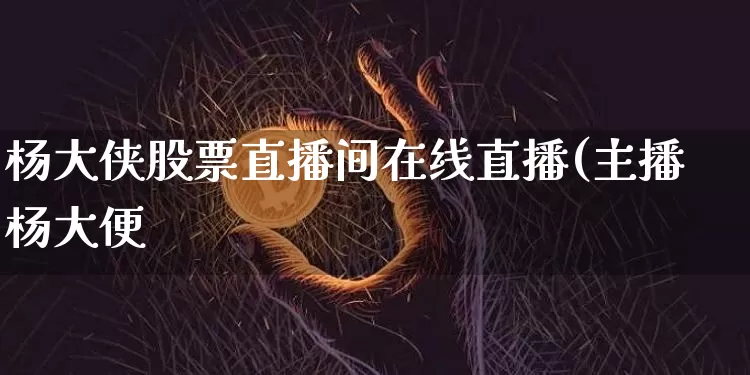 杨大侠股票直播间在线直播(主播杨大便_https://www.erdeww.com_期货行情_第1张