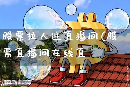 股票拉人进直播间(股票直播间在线直撿_https://www.erdeww.com_期货走势_第1张