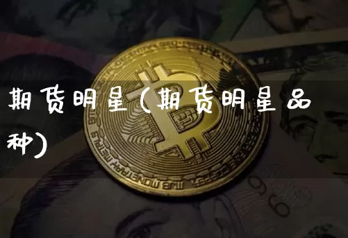 期货明星(期货明星品种)_https://www.erdeww.com_期货知识_第1张