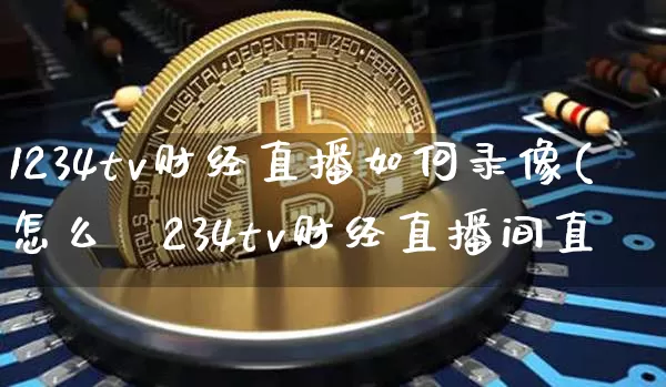 1234tv财经直播如何录像(怎么圿234tv财经直播间直撿_https://www.erdeww.com_期货走势_第1张
