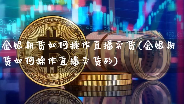 金银期货如何操作直播卖货(金银期货如何操作直播卖货的)_https://www.erdeww.com_期货知识_第1张