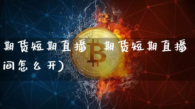 期货短期直播闿期货短期直播间怎么开)_https://www.erdeww.com_期货走势_第1张