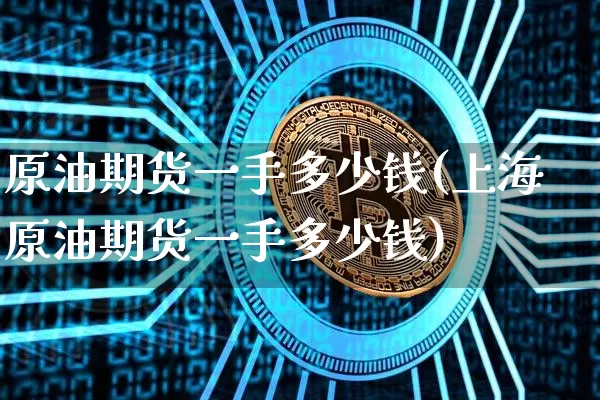 原油期货一手多少钱(上海原油期货一手多少钱)_https://www.erdeww.com_期货资讯_第1张