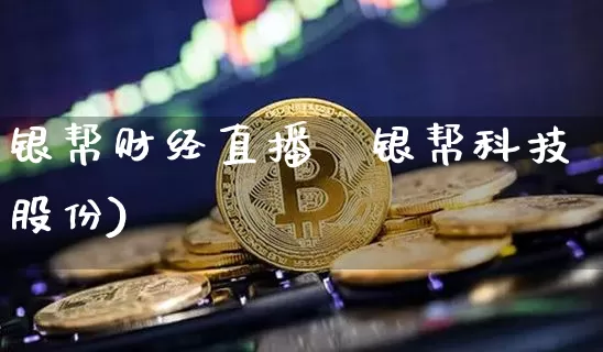 银帮财经直播闿银帮科技股份)_https://www.erdeww.com_期货知识_第1张