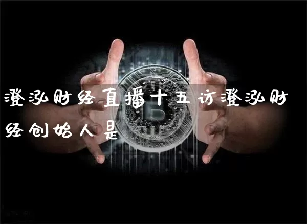澄泓财经直播十五访澄泓财经创始人是谿_https://www.erdeww.com_期货资讯_第1张