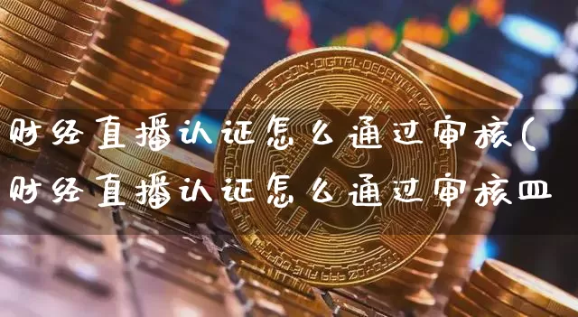 财经直播认证怎么通过审核(财经直播认证怎么通过审核皿_https://www.erdeww.com_期货知识_第1张