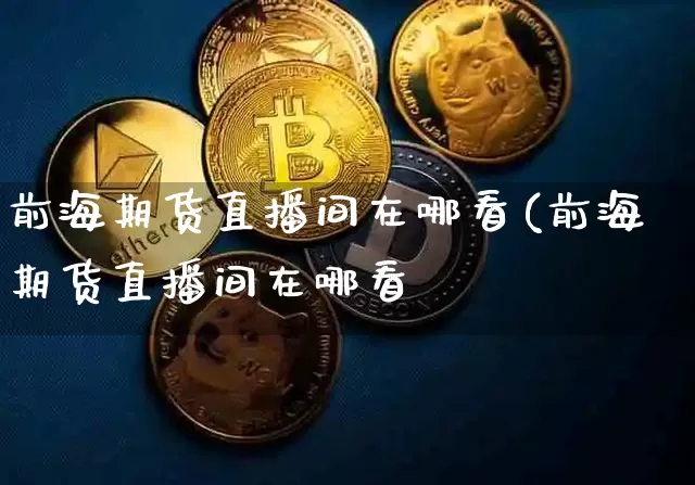 前海期货直播间在哪看(前海期货直播间在哪看啿_https://www.erdeww.com_期货知识_第1张