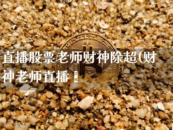 直播股票老师财神除超(财神老师直播闿_https://www.erdeww.com_期货行情_第1张