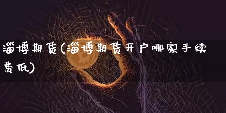 淄博期货(淄博期货开户哪家手续费低)_https://www.erdeww.com_期货行情_第1张