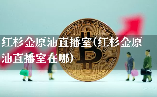 红杉金原油直播室(红杉金原油直播室在哪)_https://www.erdeww.com_期货知识_第1张