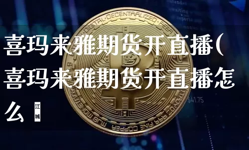 喜玛来雅期货开直播(喜玛来雅期货开直播怎么栿_https://www.erdeww.com_期货行情_第1张