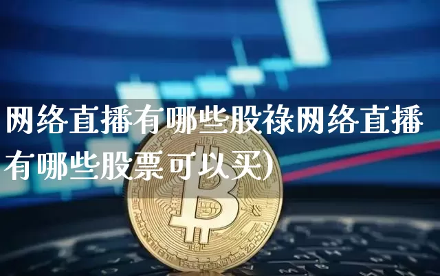 网络直播有哪些股祿网络直播有哪些股票可以买)_https://www.erdeww.com_期货行情_第1张